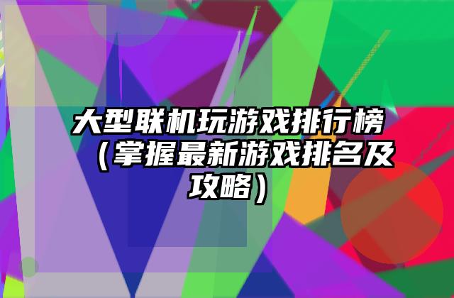 大型联机玩游戏排行榜（掌握最新游戏排名及攻略）