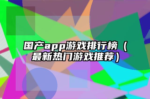国产app游戏排行榜（最新热门游戏推荐）