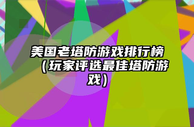 美国老塔防游戏排行榜（玩家评选最佳塔防游戏）