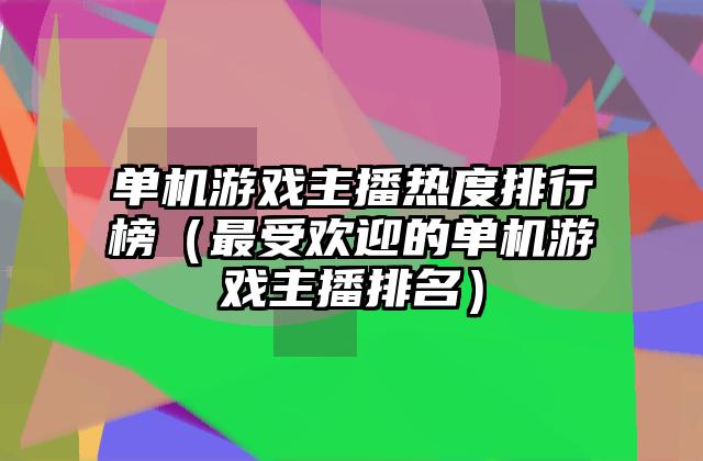 单机游戏主播热度排行榜（最受欢迎的单机游戏主播排名）