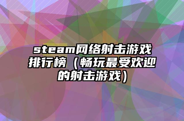 steam网络射击游戏排行榜（畅玩最受欢迎的射击游戏）