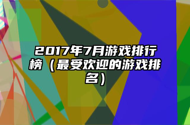 2017年7月游戏排行榜（最受欢迎的游戏排名）