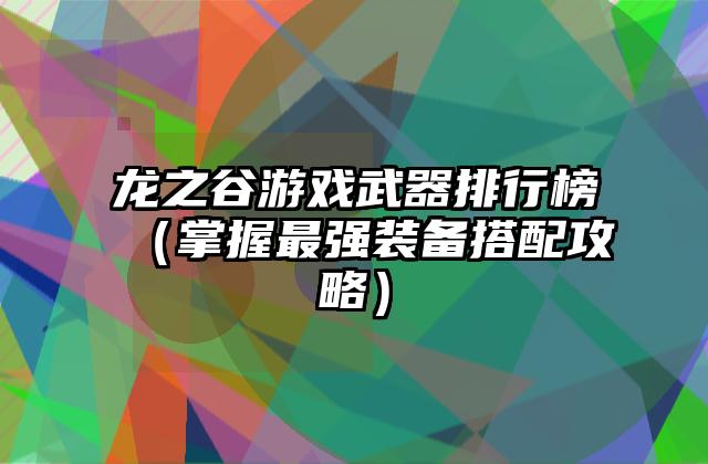 龙之谷游戏武器排行榜（掌握最强装备搭配攻略）