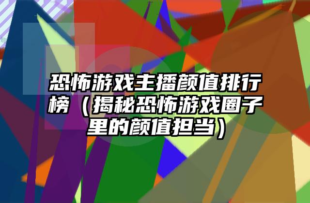 恐怖游戏主播颜值排行榜（揭秘恐怖游戏圈子里的颜值担当）