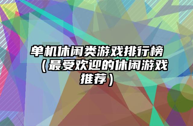 单机休闲类游戏排行榜（最受欢迎的休闲游戏推荐）