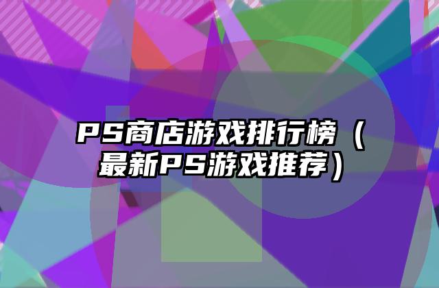 PS商店游戏排行榜（最新PS游戏推荐）