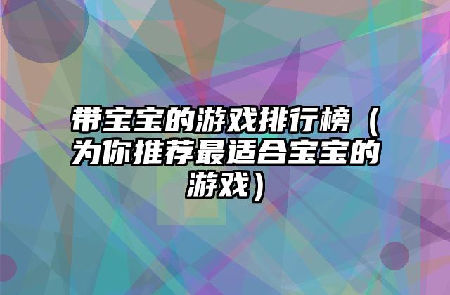 带宝宝的游戏排行榜（为你推荐最适合宝宝的游戏）