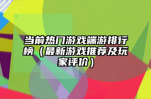 当前热门游戏端游排行榜（最新游戏推荐及玩家评价）