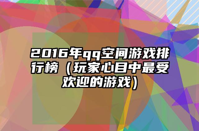2016年qq空间游戏排行榜（玩家心目中最受欢迎的游戏）