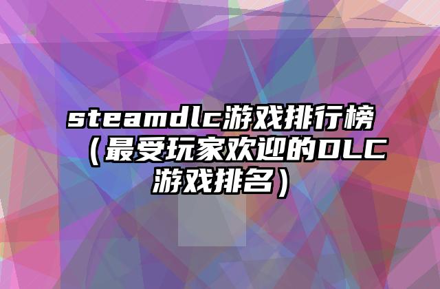 steamdlc游戏排行榜（最受玩家欢迎的DLC游戏排名）