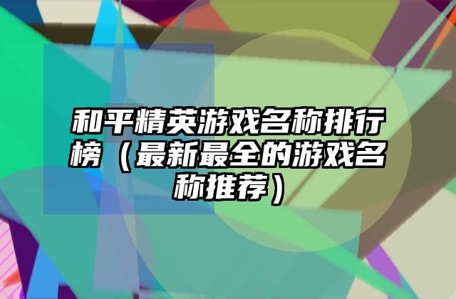 和平精英游戏名称排行榜（最新最全的游戏名称推荐）