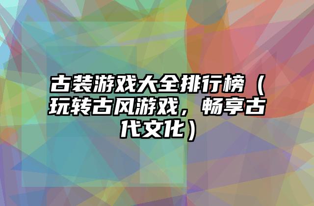 古装游戏大全排行榜（玩转古风游戏，畅享古代文化）