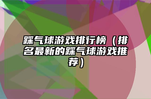 踩气球游戏排行榜（排名最新的踩气球游戏推荐）