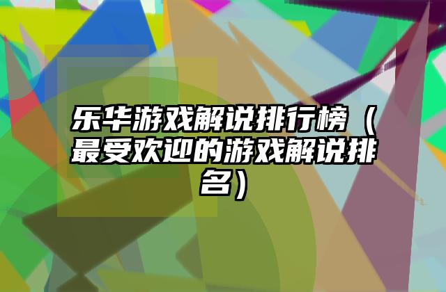 乐华游戏解说排行榜（最受欢迎的游戏解说排名）