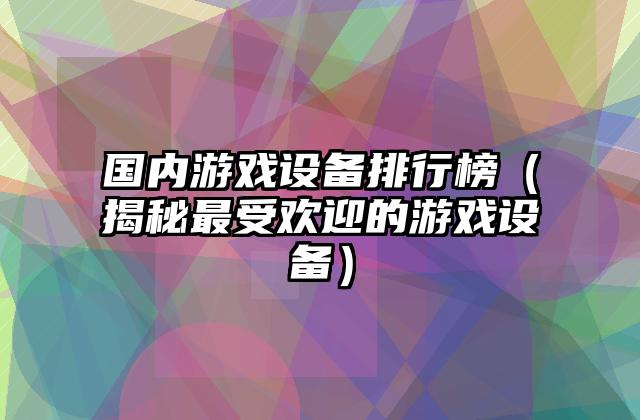 国内游戏设备排行榜（揭秘最受欢迎的游戏设备）