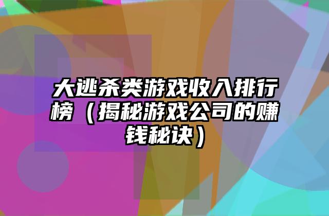 大逃杀类游戏收入排行榜（揭秘游戏公司的赚钱秘诀）