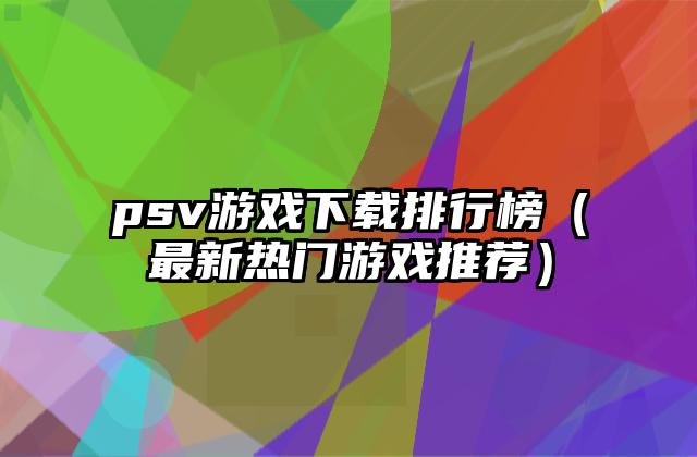 psv游戏下载排行榜（最新热门游戏推荐）