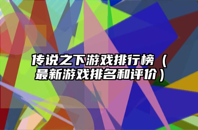 传说之下游戏排行榜（最新游戏排名和评价）