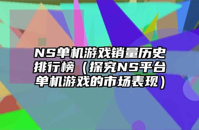NS单机游戏销量历史排行榜（探究NS平台单机游戏的市场表现）