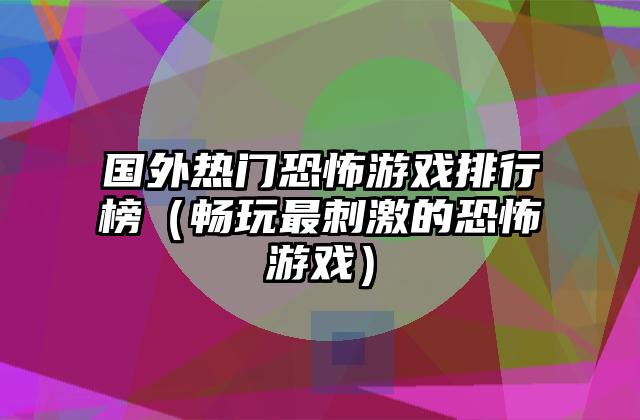 国外热门恐怖游戏排行榜（畅玩最刺激的恐怖游戏）