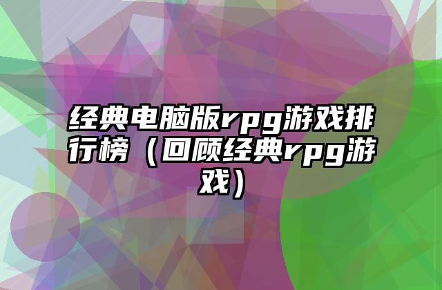 经典电脑版rpg游戏排行榜（回顾经典rpg游戏）