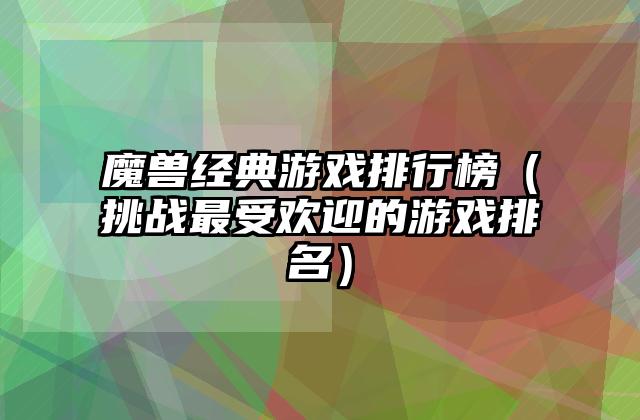 魔兽经典游戏排行榜（挑战最受欢迎的游戏排名）