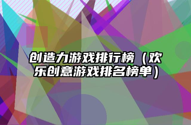 创造力游戏排行榜（欢乐创意游戏排名榜单）