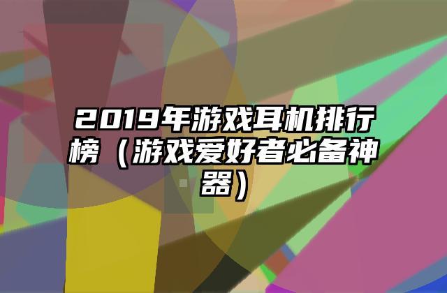 2019年游戏耳机排行榜（游戏爱好者必备神器）