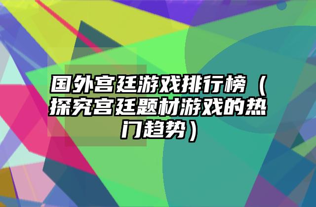 国外宫廷游戏排行榜（探究宫廷题材游戏的热门趋势）