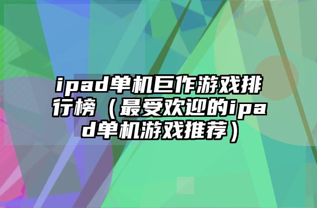ipad单机巨作游戏排行榜（最受欢迎的ipad单机游戏推荐）