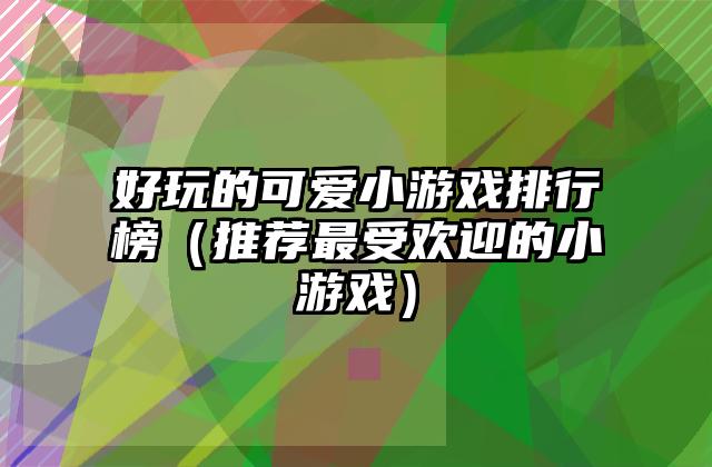 好玩的可爱小游戏排行榜（推荐最受欢迎的小游戏）