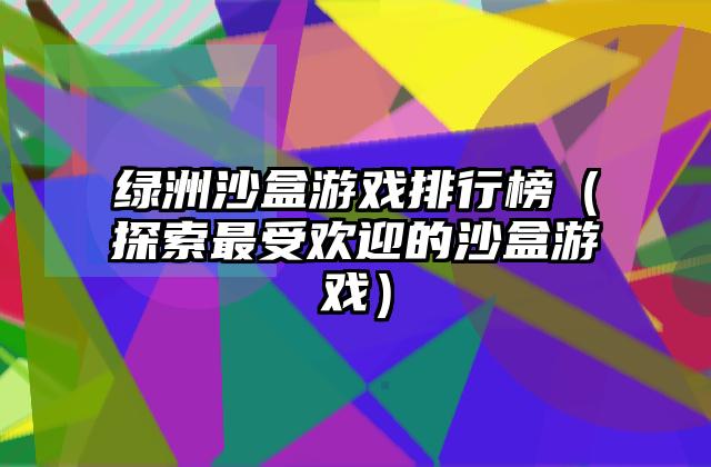 绿洲沙盒游戏排行榜（探索最受欢迎的沙盒游戏）