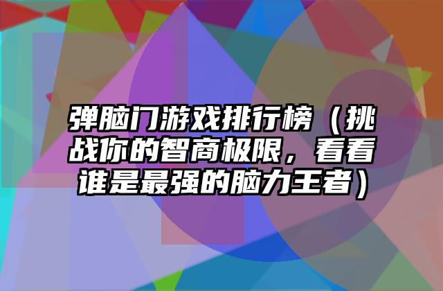 弹脑门游戏排行榜（挑战你的智商极限，看看谁是最强的脑力王者）