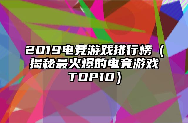 2019电竞游戏排行榜（揭秘最火爆的电竞游戏TOP10）