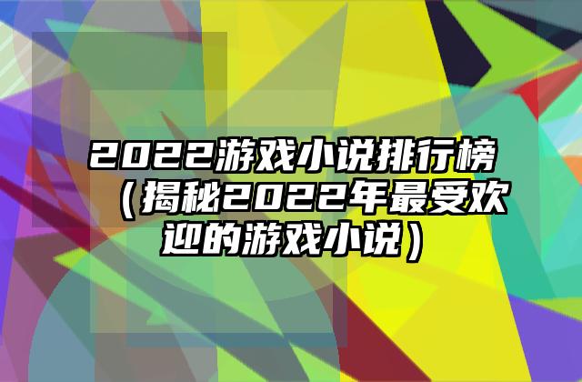 2022游戏小说排行榜（揭秘2022年最受欢迎的游戏小说）