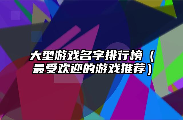 大型游戏名字排行榜（最受欢迎的游戏推荐）