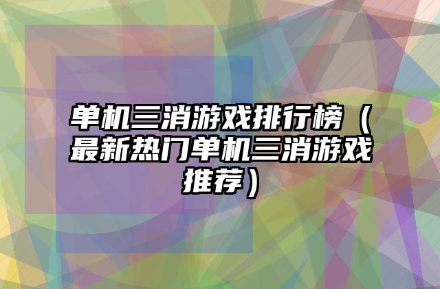 单机三消游戏排行榜（最新热门单机三消游戏推荐）