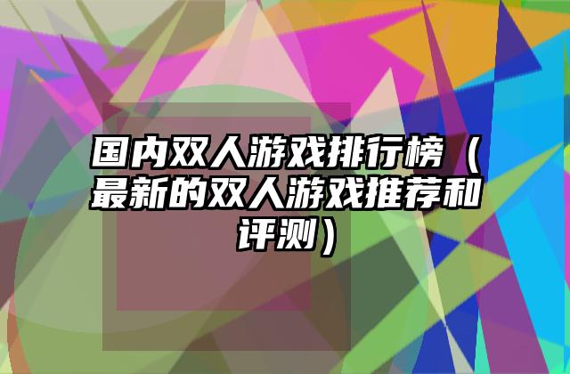 国内双人游戏排行榜（最新的双人游戏推荐和评测）