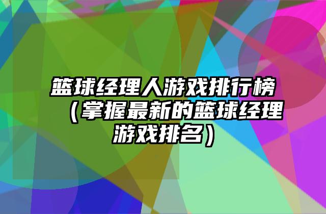 篮球经理人游戏排行榜（掌握最新的篮球经理游戏排名）