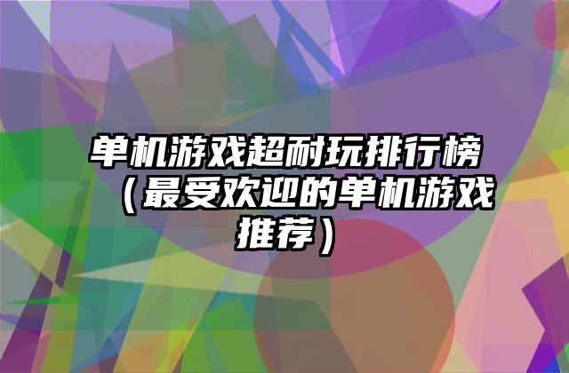 单机游戏超耐玩排行榜（最受欢迎的单机游戏推荐）
