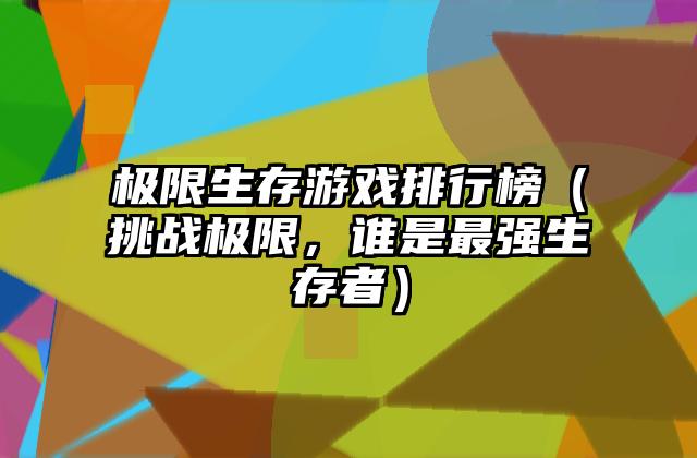 极限生存游戏排行榜（挑战极限，谁是最强生存者）