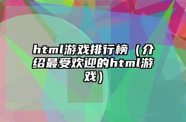 html游戏排行榜（介绍最受欢迎的html游戏）