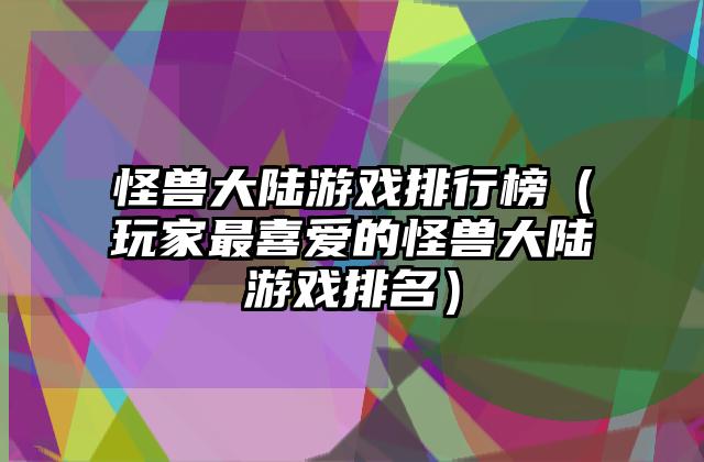 怪兽大陆游戏排行榜（玩家最喜爱的怪兽大陆游戏排名）