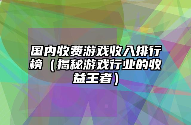 国内收费游戏收入排行榜（揭秘游戏行业的收益王者）