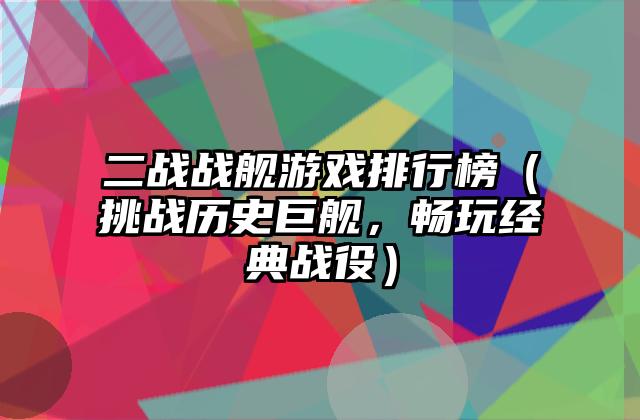 二战战舰游戏排行榜（挑战历史巨舰，畅玩经典战役）