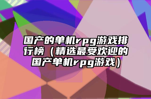 国产的单机rpg游戏排行榜（精选最受欢迎的国产单机rpg游戏）