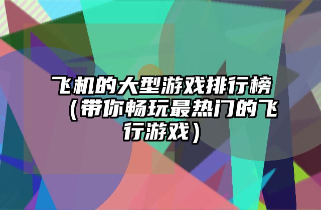 飞机的大型游戏排行榜（带你畅玩最热门的飞行游戏）