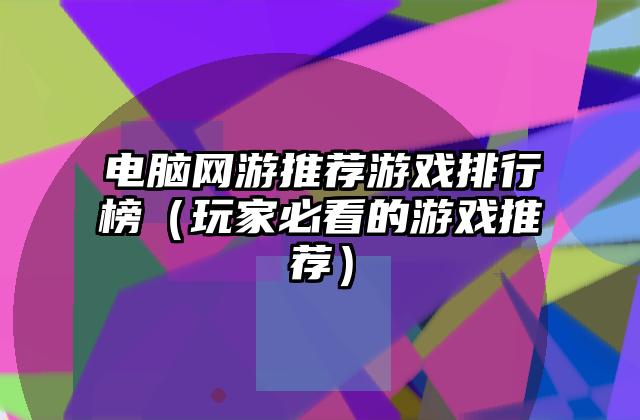 电脑网游推荐游戏排行榜（玩家必看的游戏推荐）