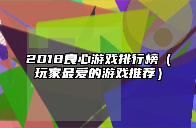 2018良心游戏排行榜（玩家最爱的游戏推荐）