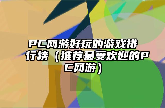 PC网游好玩的游戏排行榜（推荐最受欢迎的PC网游）